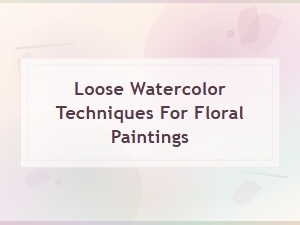 Loose Watercolor Techniques for Beautiful Floral Paintings
